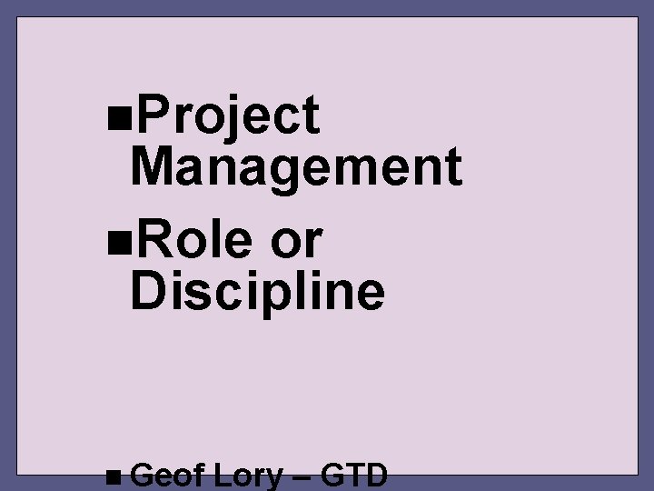 n. Project Management n. Role or Discipline n Geof Lory – GTD 