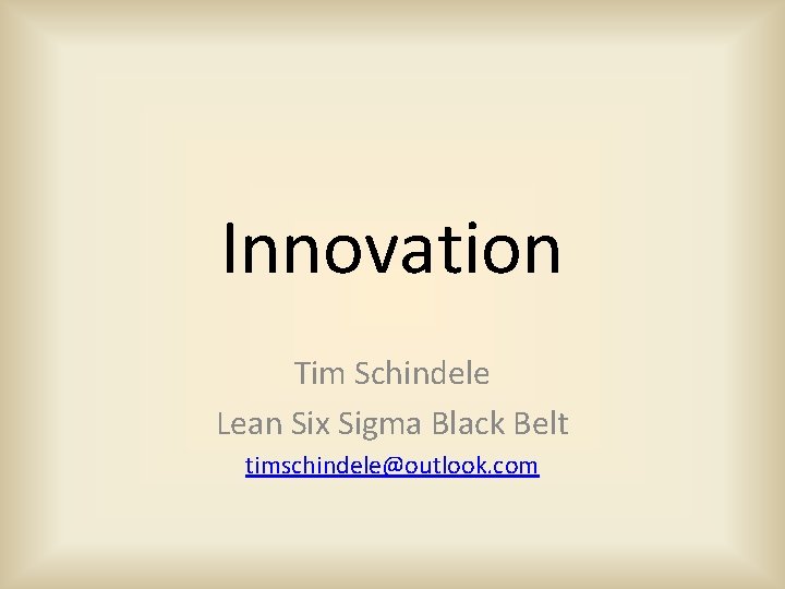 Innovation Tim Schindele Lean Six Sigma Black Belt timschindele@outlook. com 