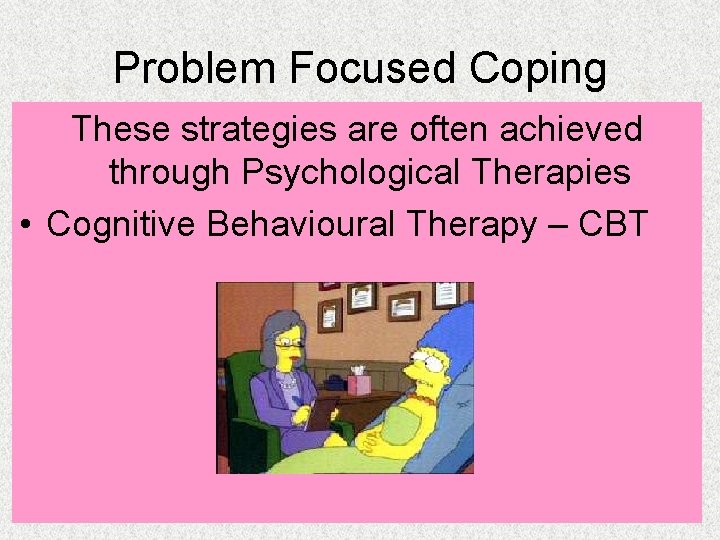 Problem Focused Coping These strategies are often achieved through Psychological Therapies • Cognitive Behavioural