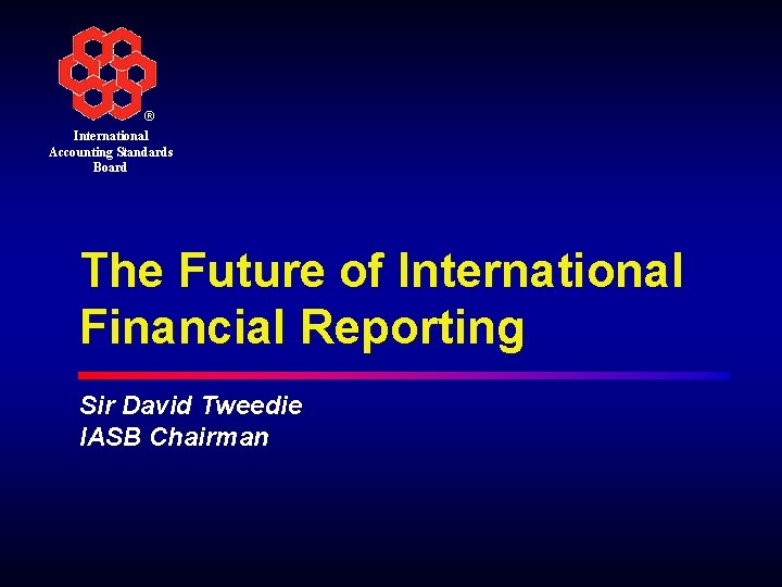 ® International Accounting Standards Board The Future of International Financial Reporting Sir David Tweedie