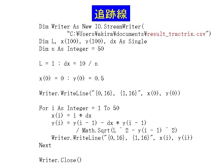 追跡線 Dim Writer As New IO. Stream. Writer( “C: Usersakiradocumentsresult_tractrix. csv") Dim L, x(100),