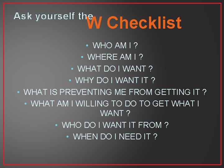 Ask yourself the W Checklist • WHO AM I ? • WHERE AM I