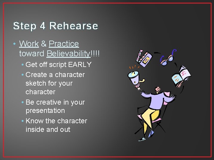 Step 4 Rehearse • Work & Practice toward Believability!!!! • Get off script EARLY