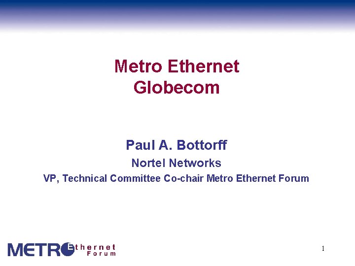 Metro Ethernet Globecom Paul A. Bottorff Nortel Networks VP, Technical Committee Co-chair Metro Ethernet