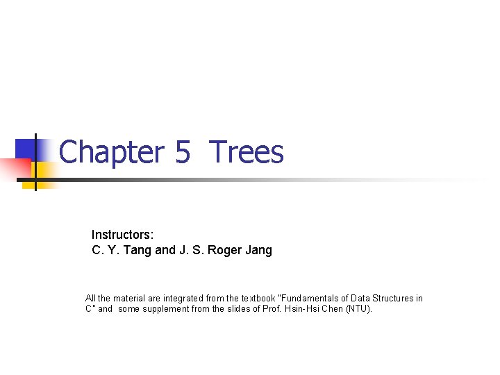 Chapter 5 Trees Instructors: C. Y. Tang and J. S. Roger Jang All the