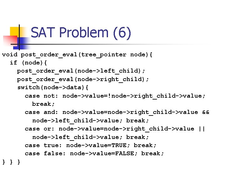 SAT Problem (6) void post_order_eval(tree_pointer node){ if (node){ post_order_eval(node->left_child); post_order_eval(node->right_child); switch(node->data){ case not: node->value=!node->right_child->value;