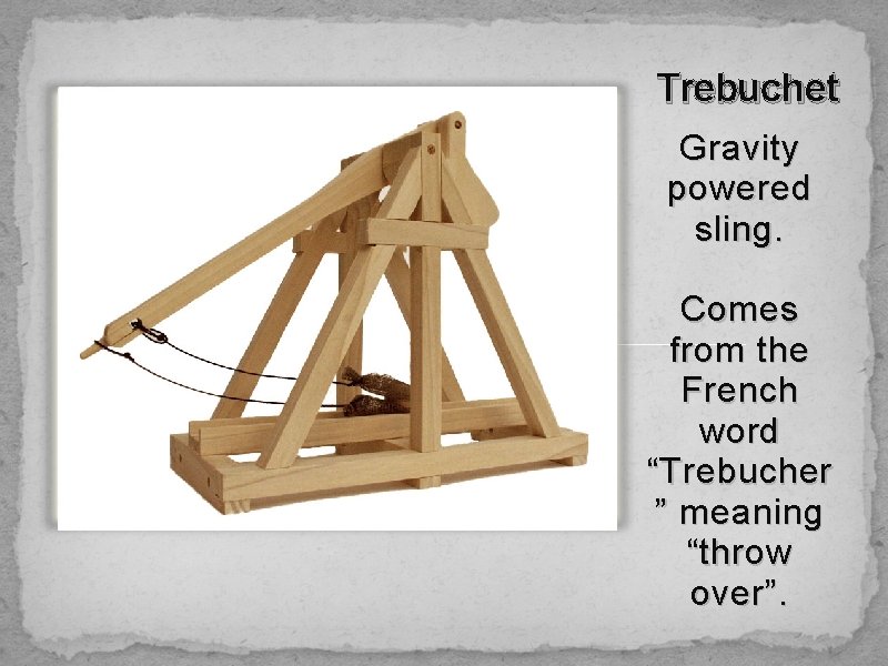 Trebuchet Gravity powered sling. Comes from the French word “Trebucher ” meaning “throw over”.