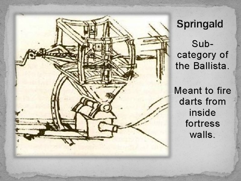 Springald Subcategory of the Ballista. Meant to fire darts from inside fortress walls. 