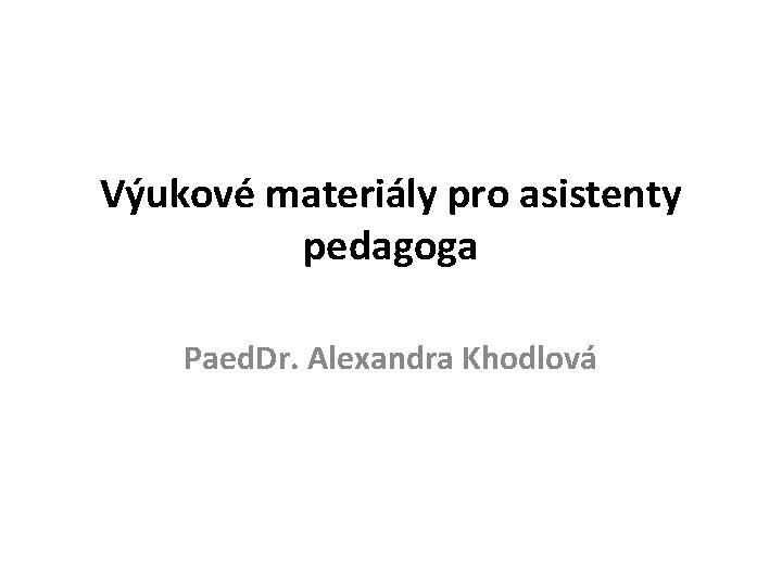 Výukové materiály pro asistenty pedagoga Paed. Dr. Alexandra Khodlová 