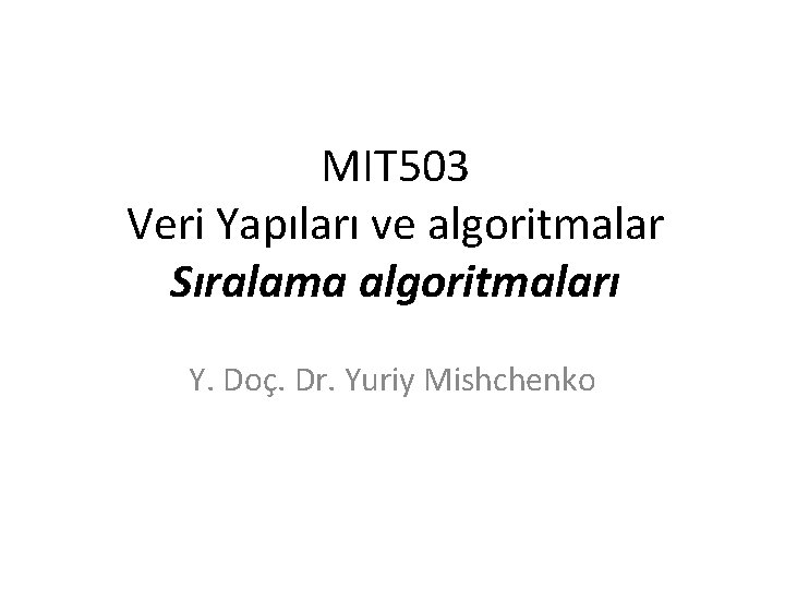 MIT 503 Veri Yapıları ve algoritmalar Sıralama algoritmaları Y. Doç. Dr. Yuriy Mishchenko 