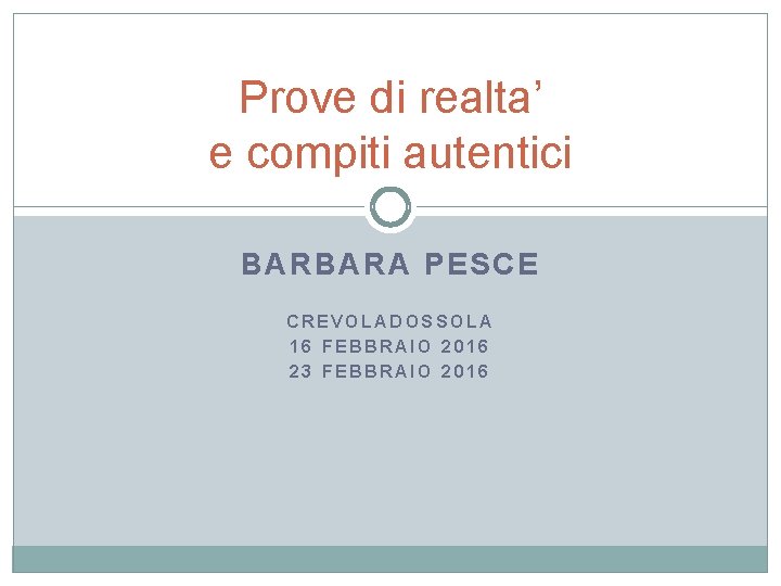 Prove di realta’ e compiti autentici BARBARA PESCE CREVOLADOSSOLA 16 FEBBRAIO 2016 23 FEBBRAIO