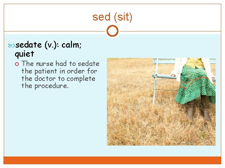 sed (sit) sedate (v. ): calm; quiet The nurse had to sedate the patient