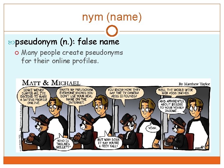 nym (name) pseudonym (n. ): false name Many people create pseudonyms for their online