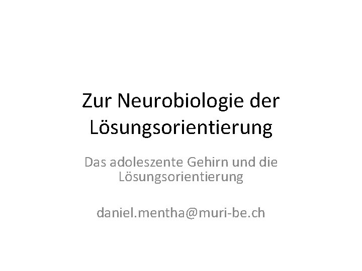 Zur Neurobiologie der Lösungsorientierung Das adoleszente Gehirn und die Lösungsorientierung daniel. mentha@muri-be. ch 