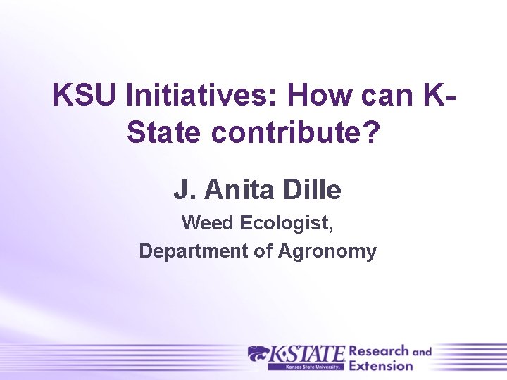 KSU Initiatives: How can KState contribute? J. Anita Dille Weed Ecologist, Department of Agronomy