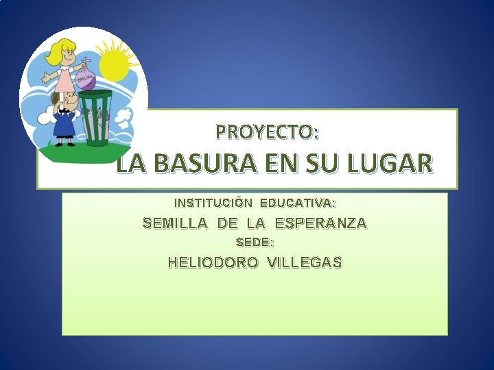 PROYECTO: LA BASURA EN SU LUGAR INSTITUCIÓN EDUCATIVA: SEMILLA DE LA ESPERANZA SEDE: HELIODORO
