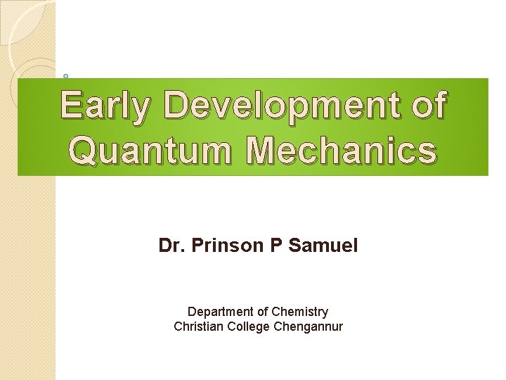 Early Development of Quantum Mechanics Dr. Prinson P Samuel Department of Chemistry Christian College Early Development of Quantum Mechanics Dr. Prinson P Samuel Department of Chemistry Christian College