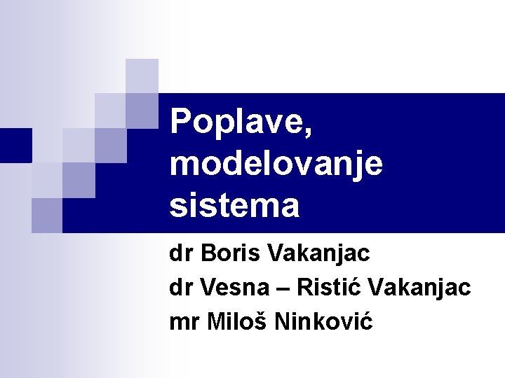 Poplave, modelovanje sistema dr Boris Vakanjac dr Vesna – Ristić Vakanjac mr Miloš Ninković