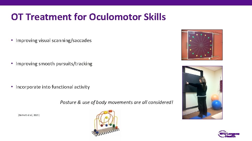 OT Treatment for Oculomotor Skills • Improving visual scanning/saccades • Improving smooth pursuits/tracking •