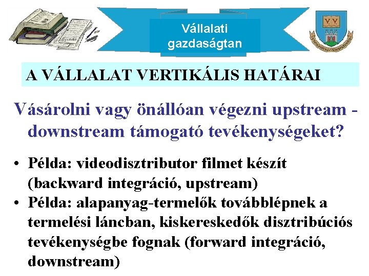 Vállalati gazdaságtan A VÁLLALAT VERTIKÁLIS HATÁRAI Vásárolni vagy önállóan végezni upstream downstream támogató tevékenységeket?