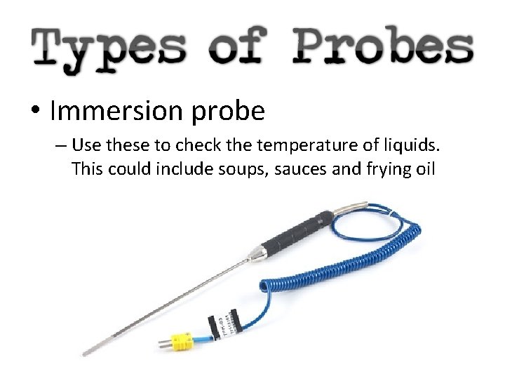  • Immersion probe – Use these to check the temperature of liquids. This