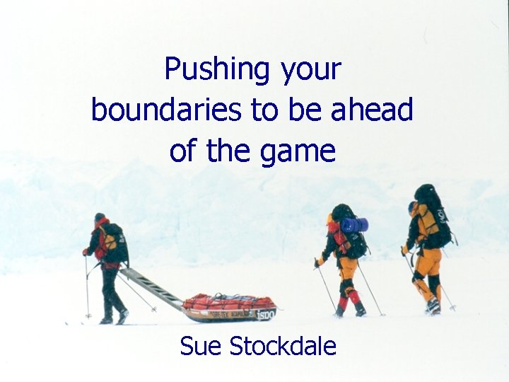 Pushing your boundaries to be ahead of the game Sue Stockdale 