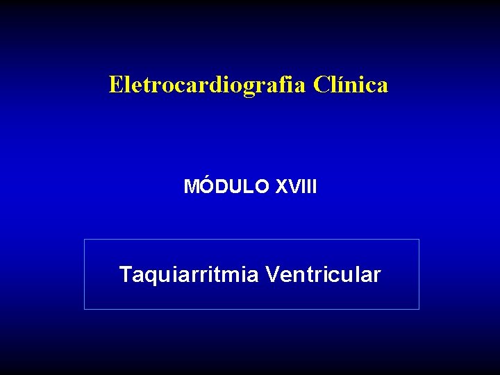 Eletrocardiografia Clínica MÓDULO XVIII Taquiarritmia Ventricular Eletrocardiografia Clínica MÓDULO XVIII Taquiarritmia Ventricular