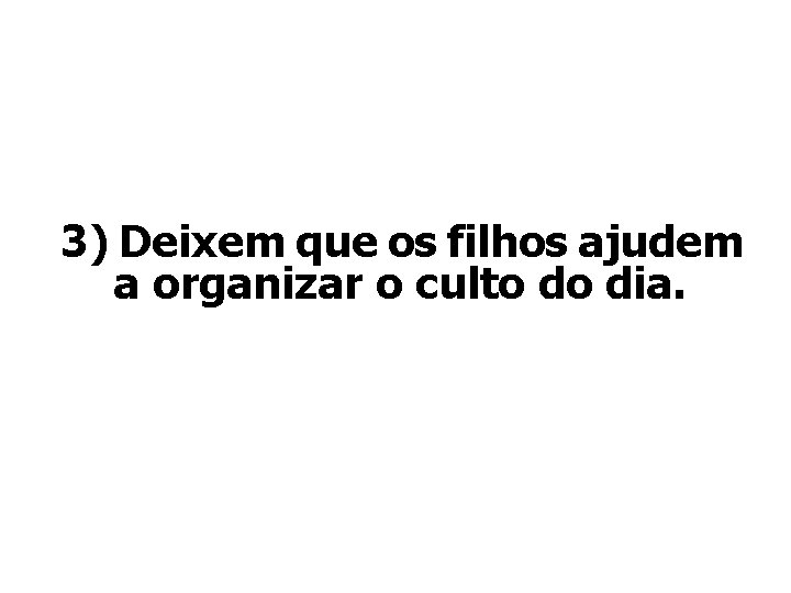 3) Deixem que os filhos ajudem a organizar o culto do dia. 