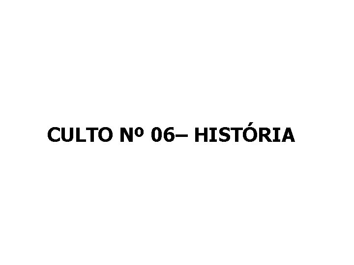 CULTO Nº 06– HISTÓRIA 
