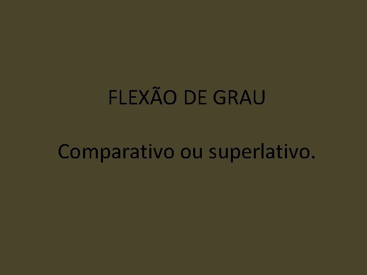 FLEXÃO DE GRAU Comparativo ou superlativo. 