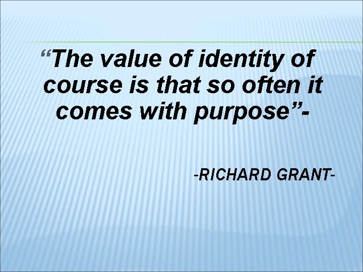 “The value of identity of course is that so often it comes with purpose”-RICHARD