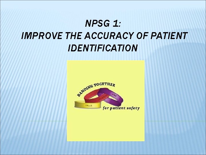 NPSG 1: IMPROVE THE ACCURACY OF PATIENT IDENTIFICATION 