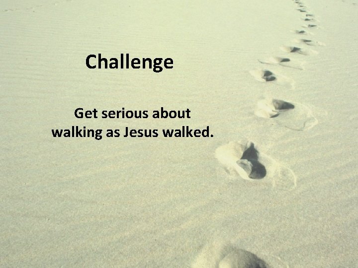 Challenge Get serious about walking as Jesus walked. 