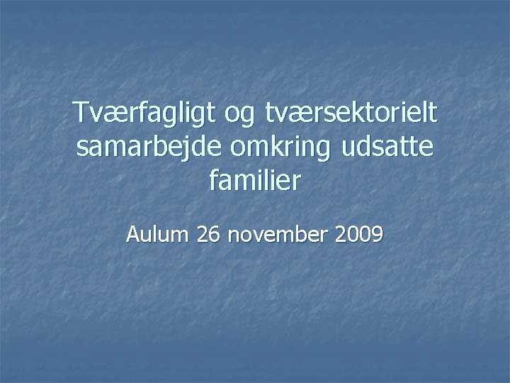 Tværfagligt og tværsektorielt samarbejde omkring udsatte familier Aulum 26 november 2009 