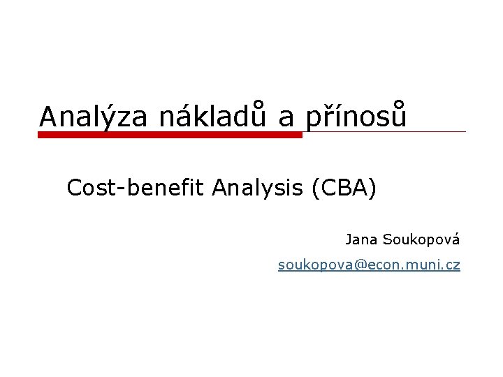 Analýza nákladů a přínosů Cost-benefit Analysis (CBA) Jana Soukopová soukopova@econ. muni. cz 