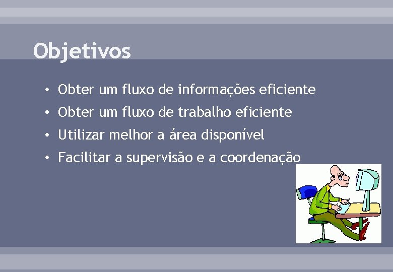 Objetivos • Obter um fluxo de informações eficiente • Obter um fluxo de trabalho