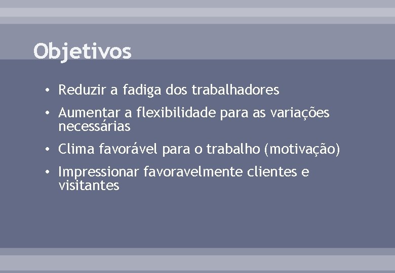 Objetivos • Reduzir a fadiga dos trabalhadores • Aumentar a flexibilidade para as variações