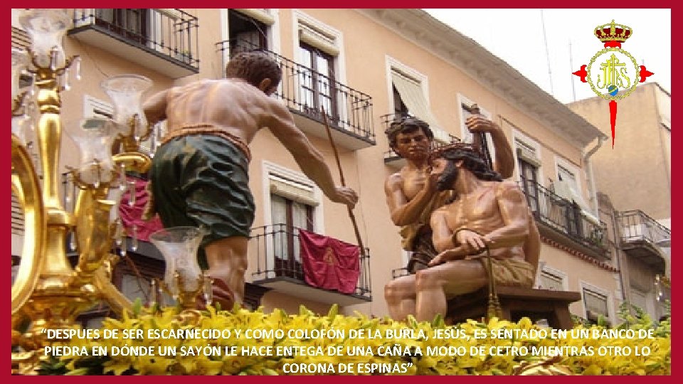 “DESPUES DE SER ESCARNECIDO Y COMO COLOFÓN DE LA BURLA, JESÚS, ES SENTADO EN