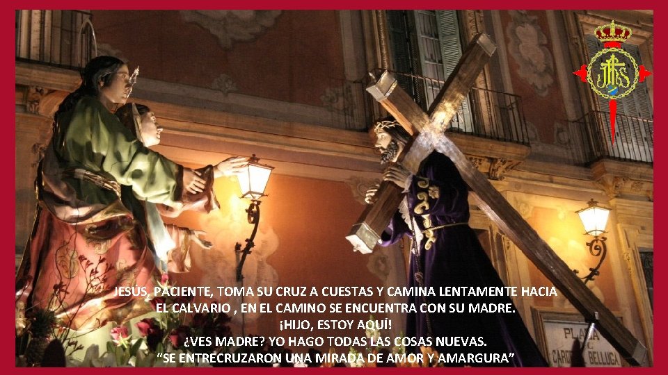 JESÚS, PACIENTE, TOMA SU CRUZ A CUESTAS Y CAMINA LENTAMENTE HACIA EL CALVARIO ,