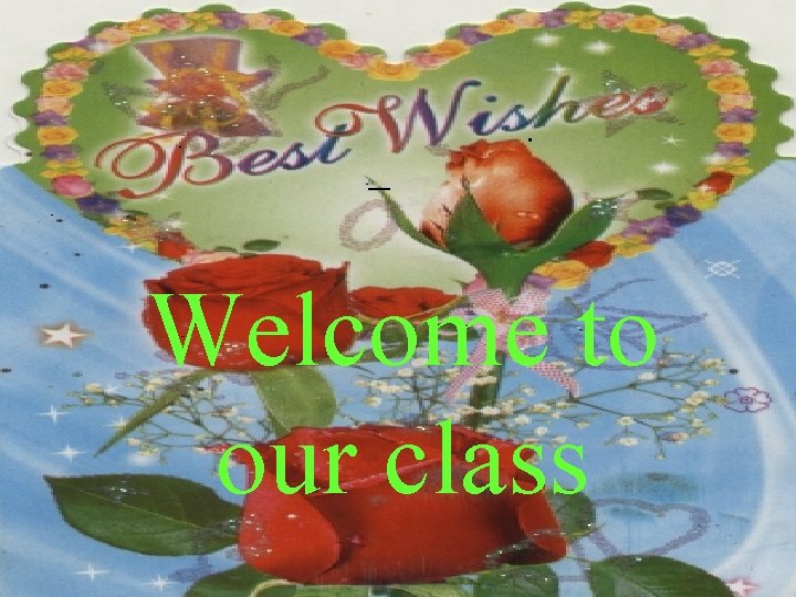 Welcome to our class Welcome to our class