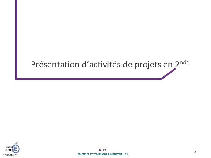 Présentation d’activités de projets en 2 nde IA-IPR SCIENCES ET TECHNIQUES INDUSTRIELLES 16 