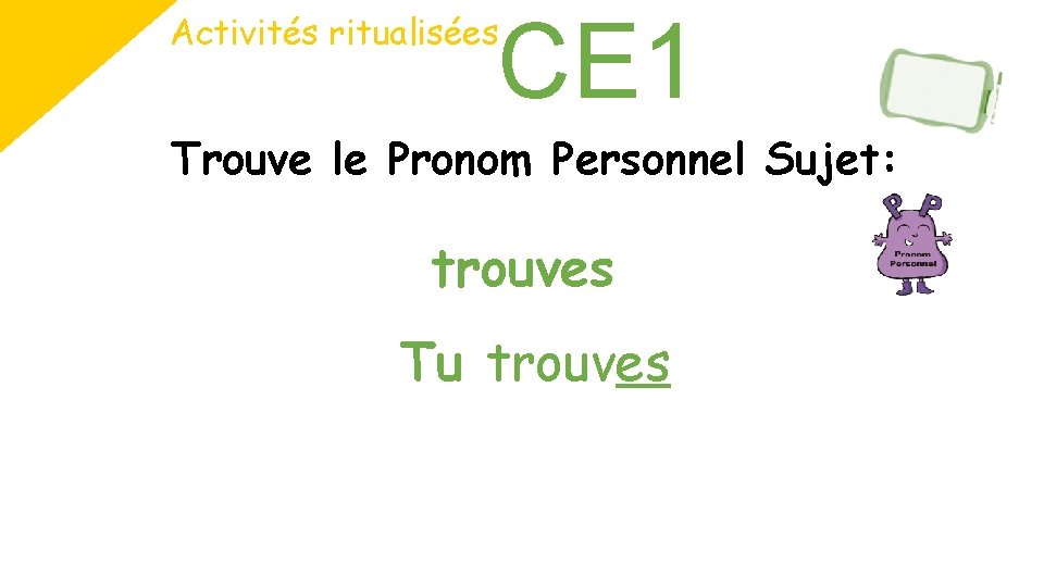 CE 1 Activités ritualisées Trouve le Pronom Personnel Sujet: trouves Tu trouves 