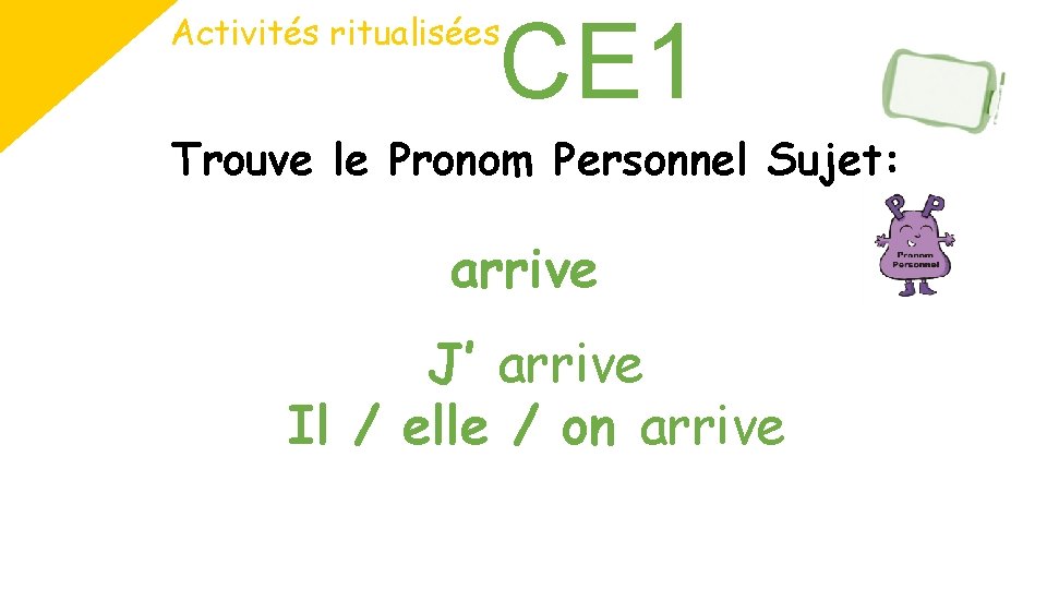 CE 1 Activités ritualisées Trouve le Pronom Personnel Sujet: arrive J’ arrive Il /