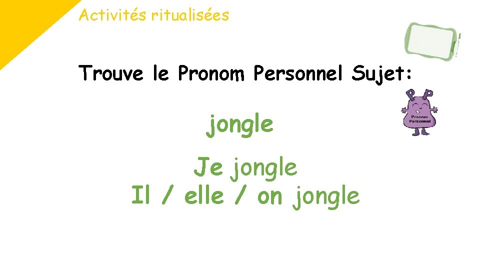 Activités ritualisées Trouve le Pronom Personnel Sujet: jongle Je jongle Il / elle /