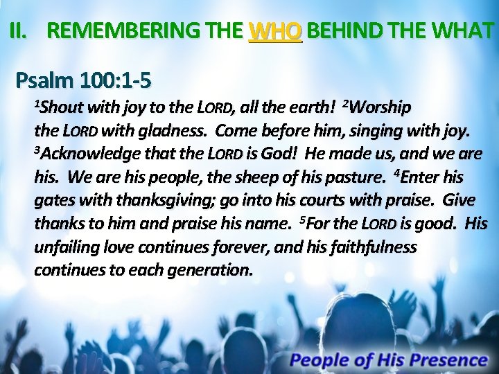 II. REMEMBERING THE WHO BEHIND THE WHAT Psalm 100: 1 -5 1 Shout with