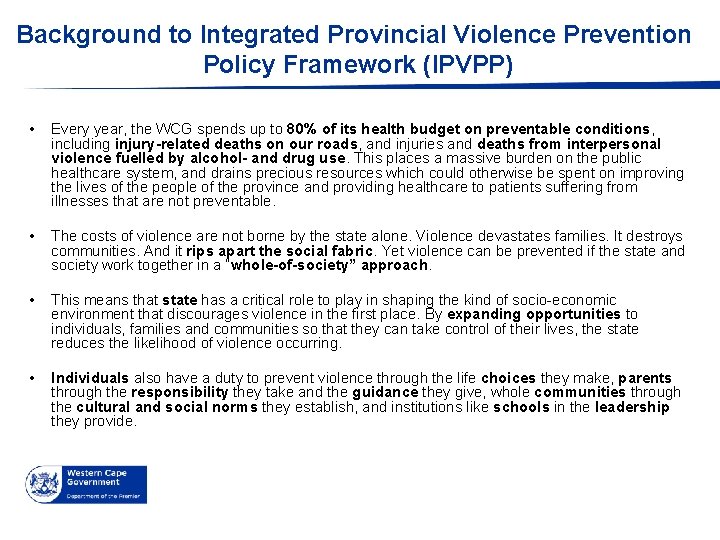 Background to Integrated Provincial Violence Prevention Policy Framework (IPVPP) • Every year, the WCG