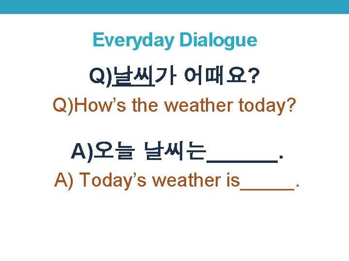 Everyday Dialogue Q)날씨가 어때요? Q)How’s the weather today? A)오늘 날씨는______. A) Today’s weather is_____.