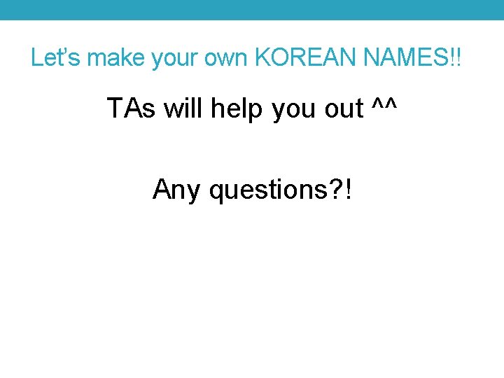 Let’s make your own KOREAN NAMES!! TAs will help you out ^^ Any questions?