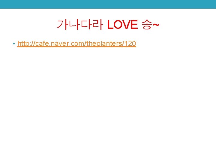 가나다라 LOVE 송~ • http: //cafe. naver. com/theplanters/120 