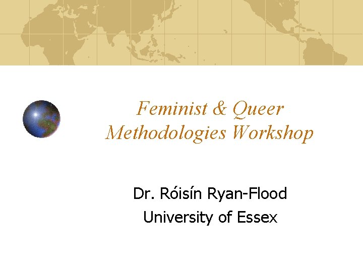 Feminist & Queer Methodologies Workshop Dr. Róisín Ryan-Flood University of Essex 